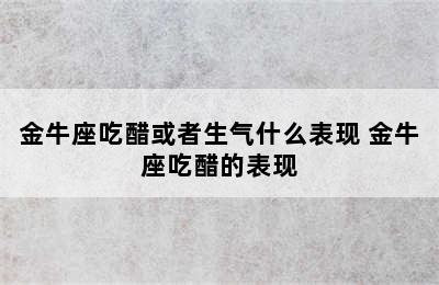 金牛座吃醋或者生气什么表现 金牛座吃醋的表现